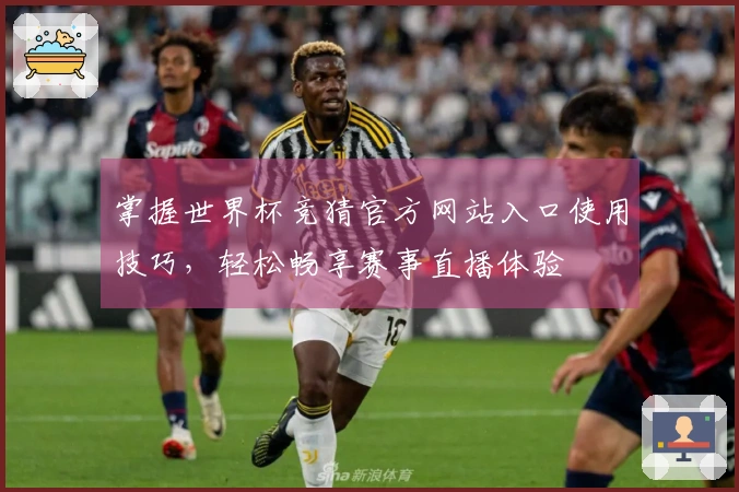 掌握世界杯竞猜官方网站入口使用技巧，轻松畅享赛事直播体验