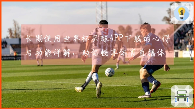 长期使用世界杯买球APP下载的心得与功能详解，助你畅享体育直播体验