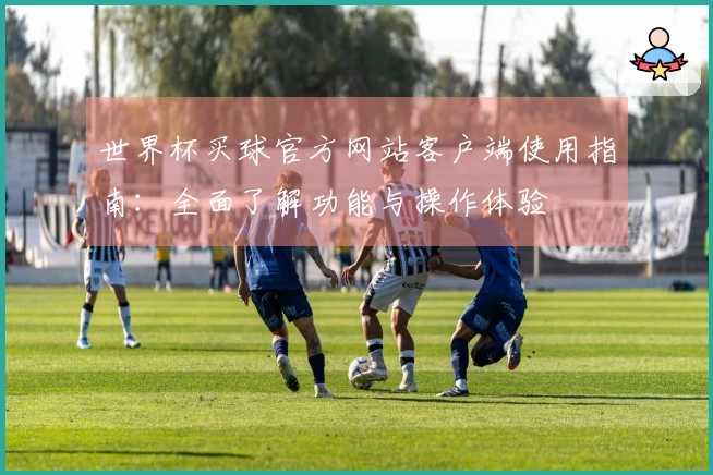 世界杯买球官方网站客户端使用指南：全面了解功能与操作体验