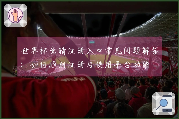 世界杯竞猜注册入口常见问题解答：如何顺利注册与使用平台功能