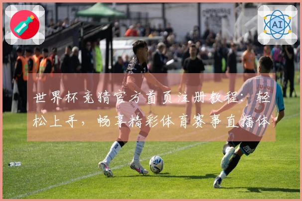 世界杯竞猜官方首页注册教程：轻松上手，畅享精彩体育赛事直播体验