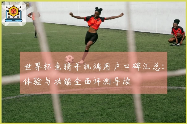 世界杯竞猜手机端用户口碑汇总：体验与功能全面评测导读