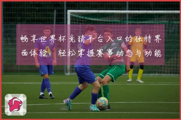 畅享世界杯竞猜平台入口的独特界面体验，轻松掌握赛事动态与功能特色