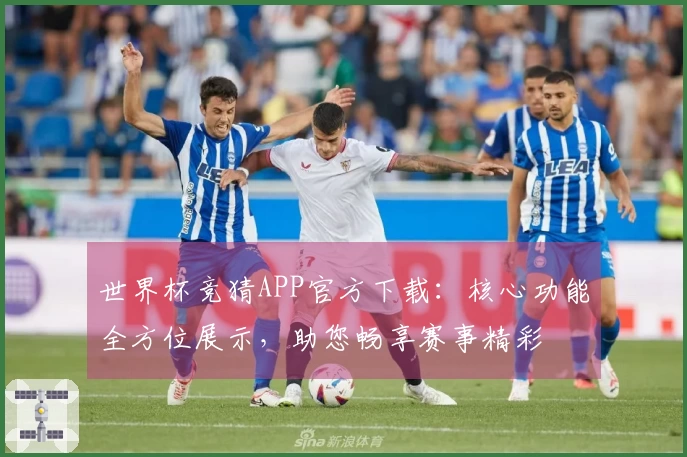 世界杯竞猜APP官方下载：核心功能全方位展示，助您畅享赛事精彩