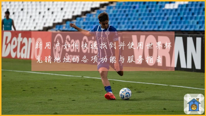 新用户如何快速找到并使用世界杯竞猜地址的各项功能与服务指南
