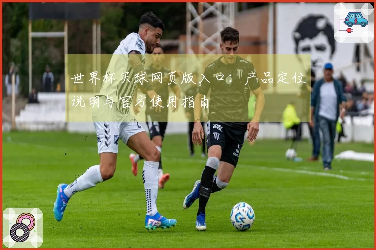 世界杯买球网页版入口:产品定位说明与官方使用指南