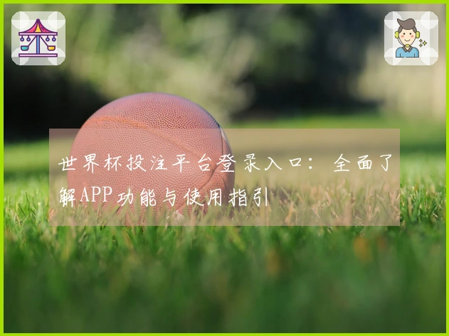 世界杯投注平台登录入口：全面了解APP功能与使用指引