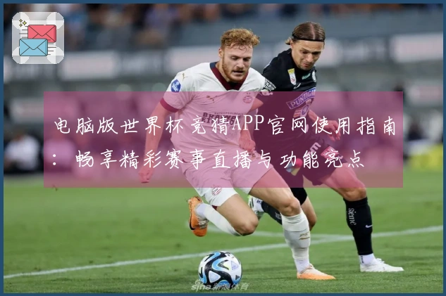 电脑版世界杯竞猜APP官网使用指南：畅享精彩赛事直播与功能亮点