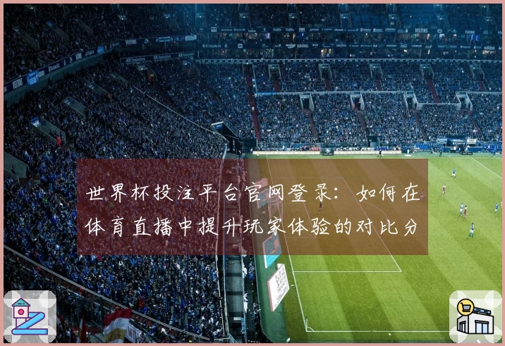 世界杯投注平台官网登录：如何在体育直播中提升玩家体验的对比分析