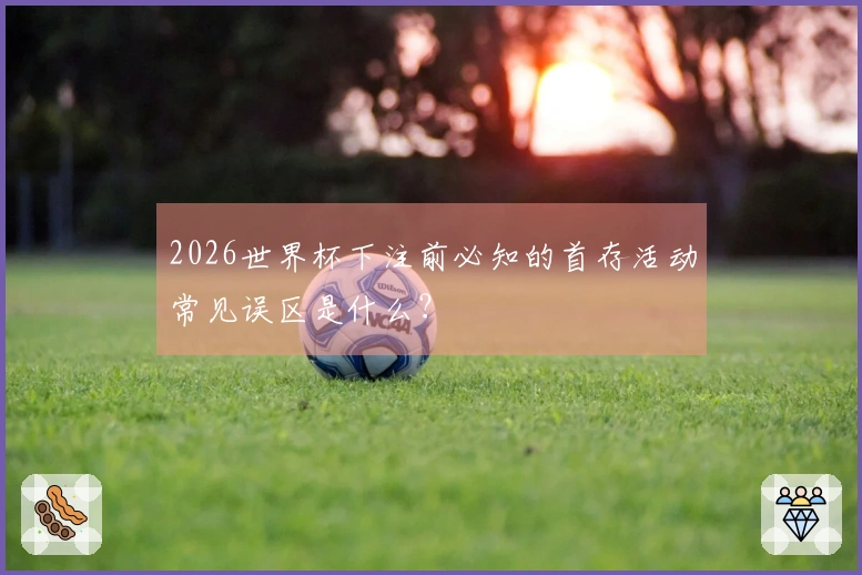 2026世界杯下注前必知的首存活动常见误区是什么？