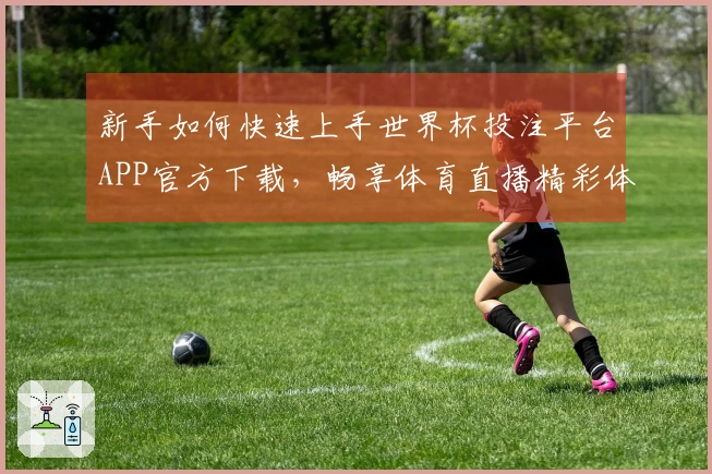 新手如何快速上手世界杯投注平台APP官方下载，畅享体育直播精彩体验