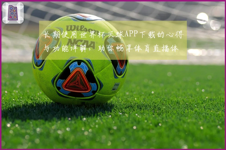 长期使用世界杯买球APP下载的心得与功能详解，助你畅享体育直播体验