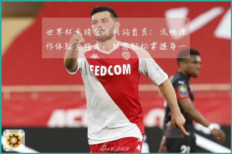 世界杯竞猜官方网站首页:流畅操作体验全指南,助您轻松掌握每一个精彩瞬间