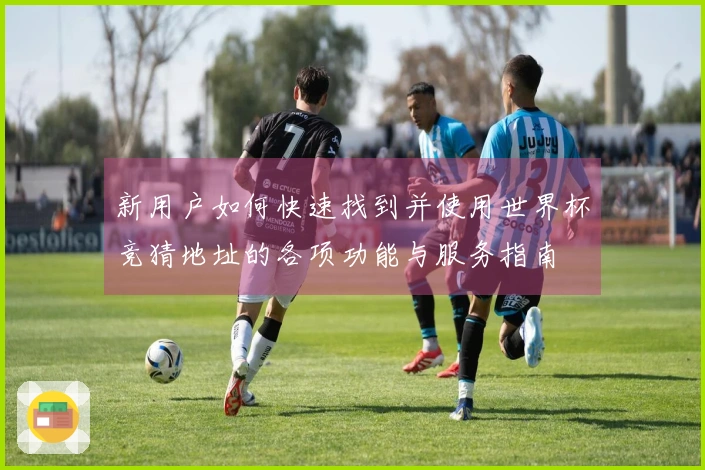 新用户如何快速找到并使用世界杯竞猜地址的各项功能与服务指南