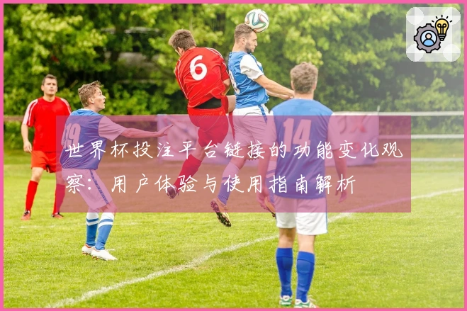 世界杯投注平台链接的功能变化观察：用户体验与使用指南解析