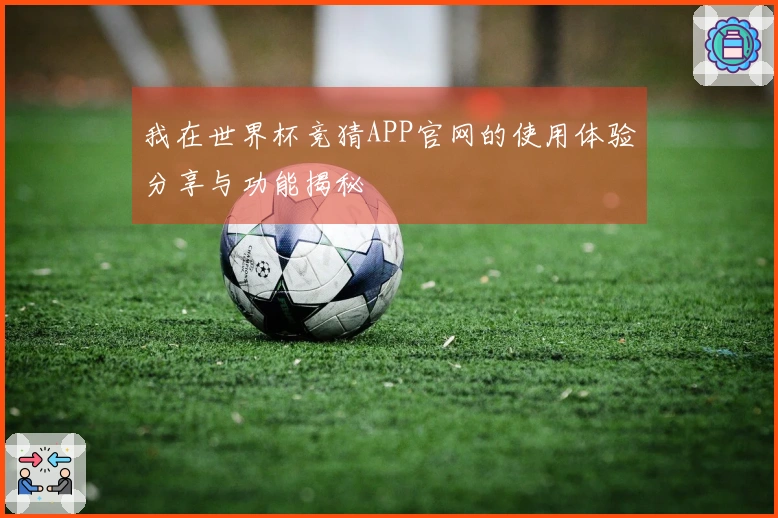 我在世界杯竞猜APP官网的使用体验分享与功能揭秘