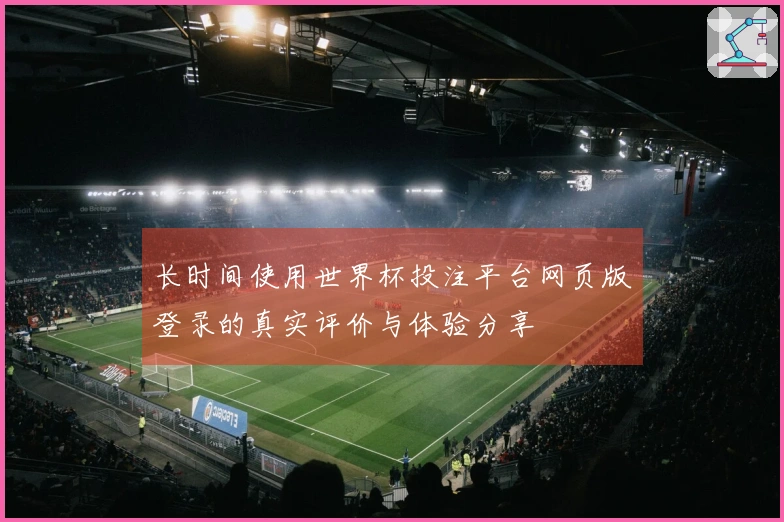 长时间使用世界杯投注平台网页版登录的真实评价与体验分享