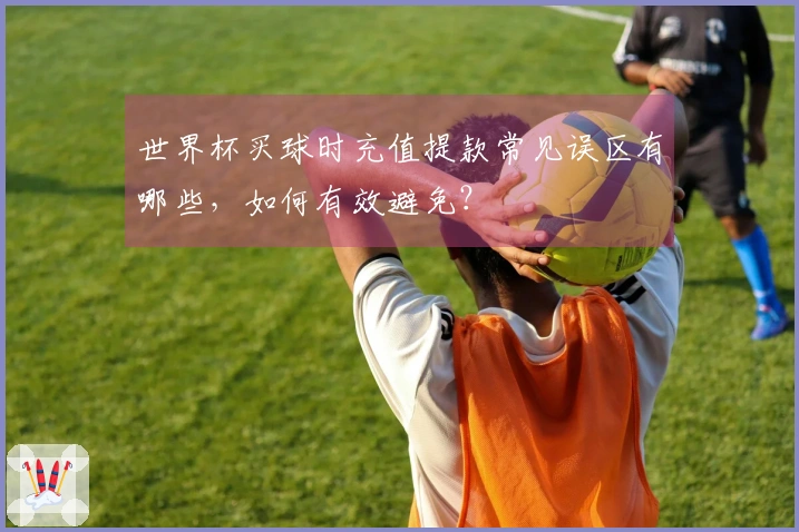 世界杯买球时充值提款常见误区有哪些，如何有效避免？