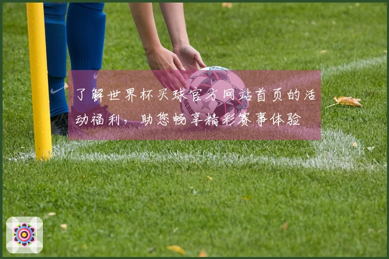 了解世界杯买球官方网站首页的活动福利，助您畅享精彩赛事体验