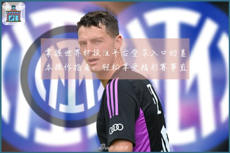 掌握世界杯投注平台登录入口的基本操作指南，轻松享受精彩赛事直播