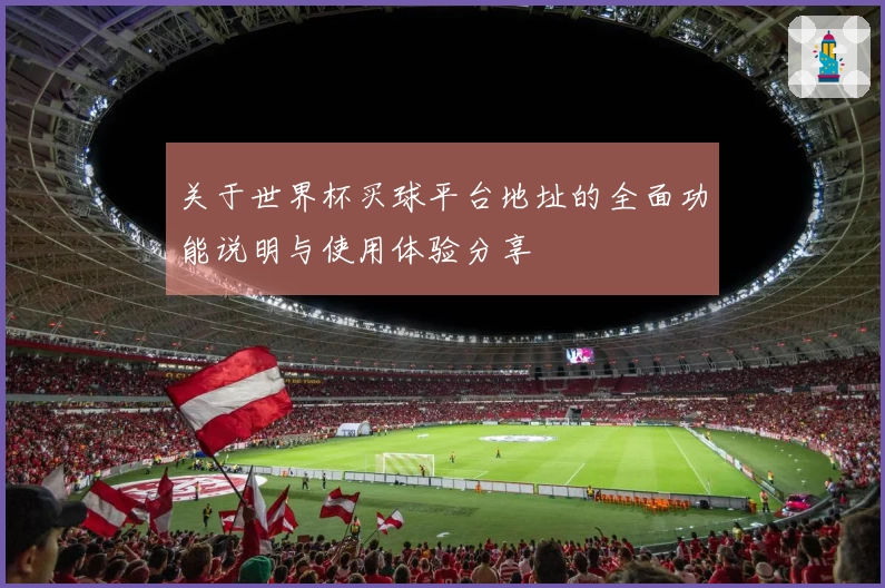 关于世界杯买球平台地址的全面功能说明与使用体验分享