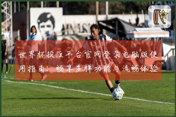 世界杯投注平台官网登录电脑版使用指南：畅享多样功能与流畅体验