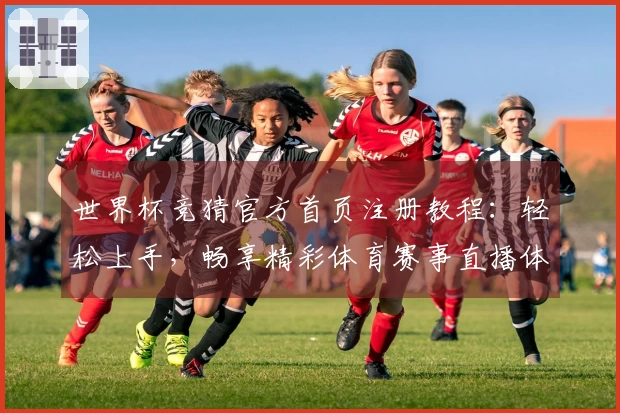 世界杯竞猜官方首页注册教程:轻松上手,畅享精彩体育赛事直播体验