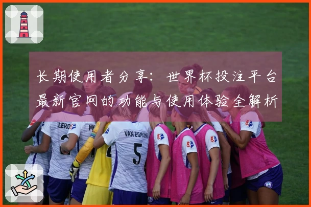 长期使用者分享：世界杯投注平台最新官网的功能与使用体验全解析