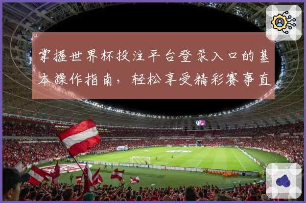 掌握世界杯投注平台登录入口的基本操作指南，轻松享受精彩赛事直播