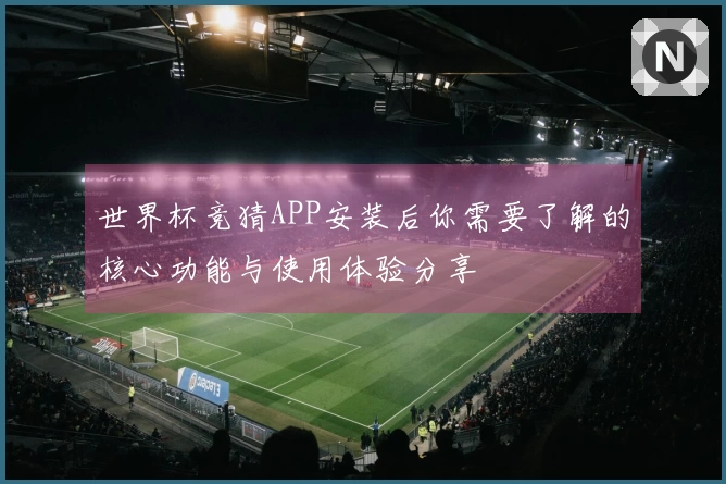 世界杯竞猜APP安装后你需要了解的核心功能与使用体验分享