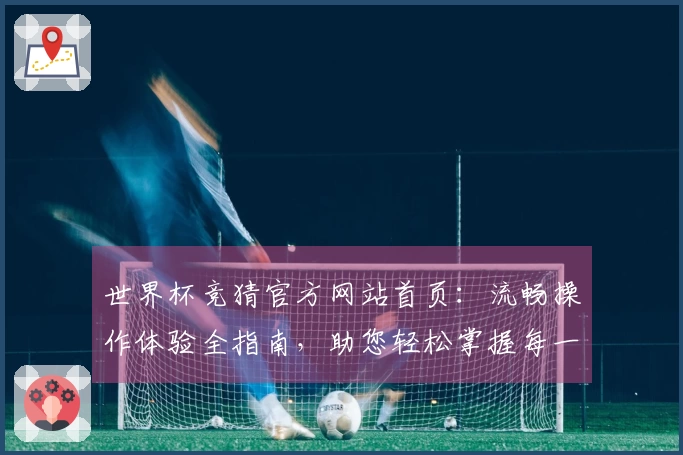 世界杯竞猜官方网站首页：流畅操作体验全指南，助您轻松掌握每一个精彩瞬间