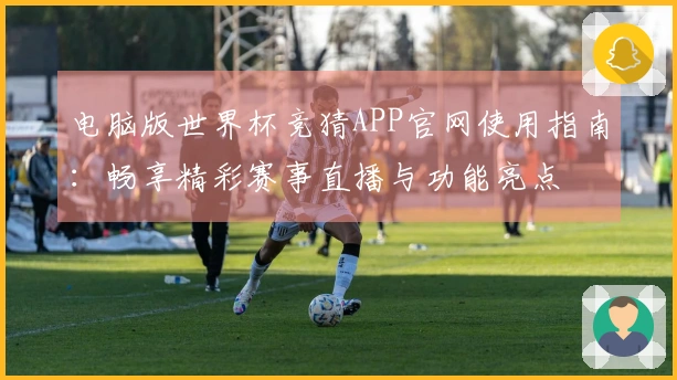 电脑版世界杯竞猜APP官网使用指南：畅享精彩赛事直播与功能亮点