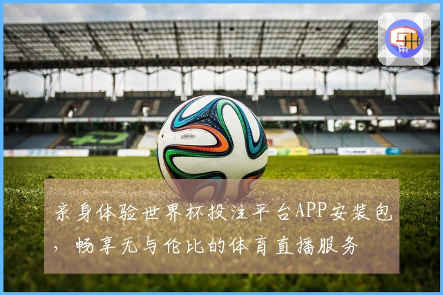 亲身体验世界杯投注平台APP安装包，畅享无与伦比的体育直播服务