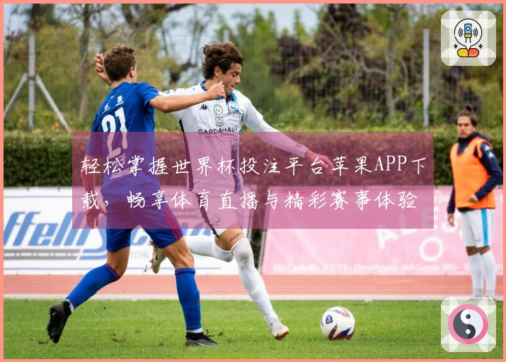 轻松掌握世界杯投注平台苹果APP下载，畅享体育直播与精彩赛事体验