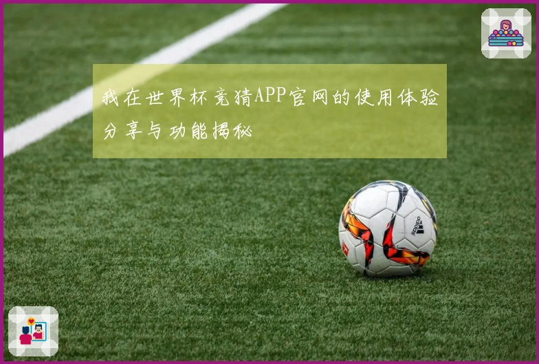 我在世界杯竞猜APP官网的使用体验分享与功能揭秘
