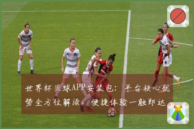 世界杯买球APP安装包:平台核心优势全方位解读,便捷体验一触即达
