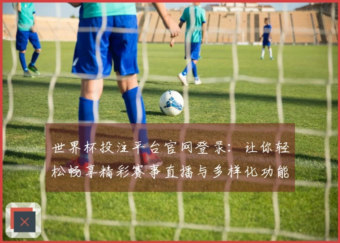 世界杯投注平台官网登录：让你轻松畅享精彩赛事直播与多样化功能体验